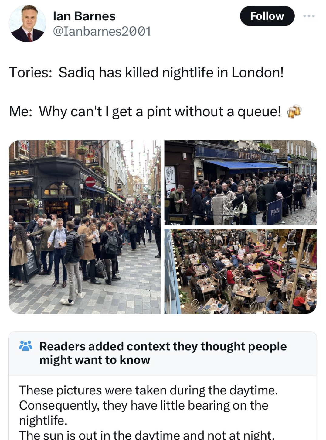 crowd - lan Barnes Tories Sadiq has killed nightlife in London! Me Why can't I get a pint without a queue! Readers added context they thought people might want to know These pictures were taken during the daytime. Consequently, they have little bearing on
